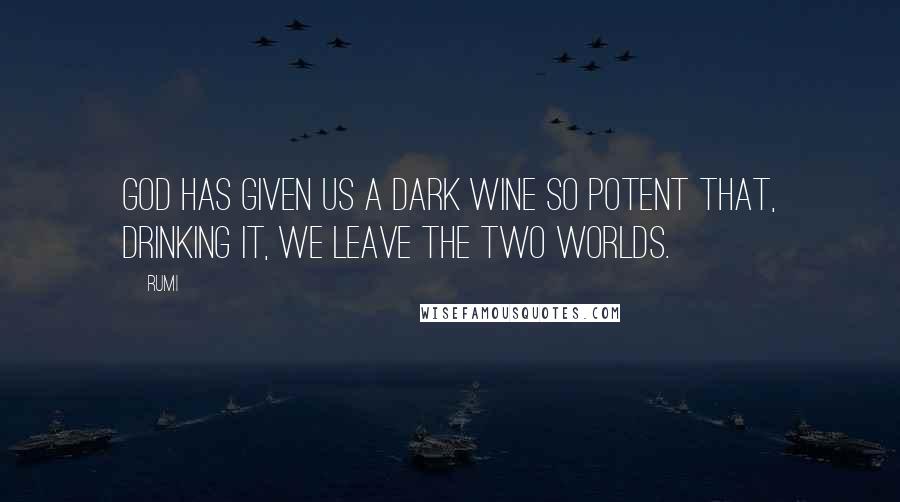 Rumi Quotes: God has given us a dark wine so potent that, drinking it, we leave the two worlds.