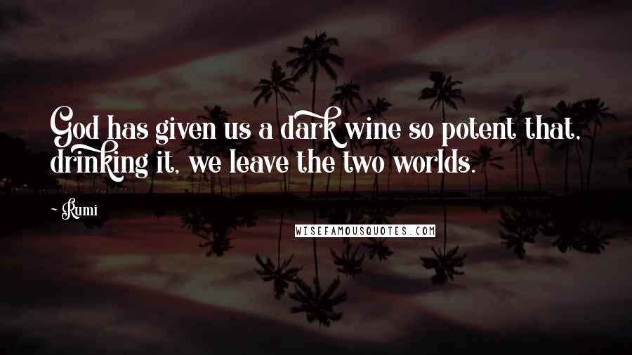 Rumi Quotes: God has given us a dark wine so potent that, drinking it, we leave the two worlds.