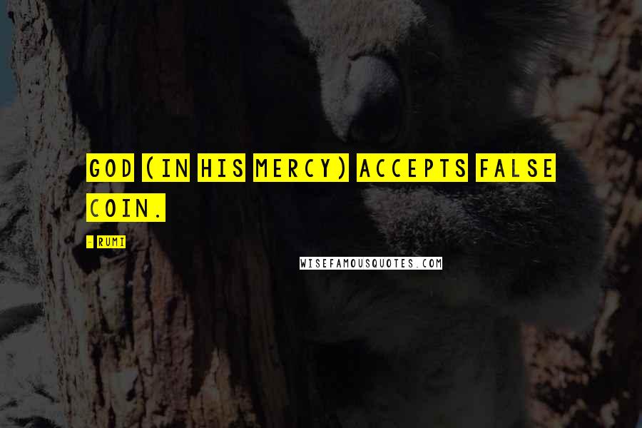 Rumi Quotes: God (in His mercy) accepts false coin.