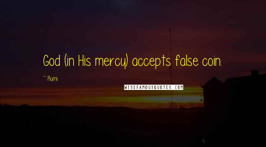 Rumi Quotes: God (in His mercy) accepts false coin.