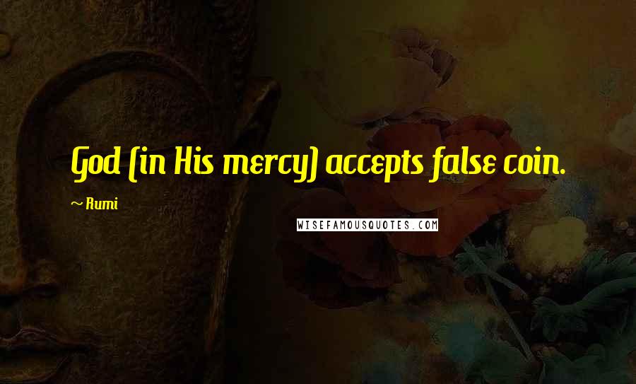 Rumi Quotes: God (in His mercy) accepts false coin.