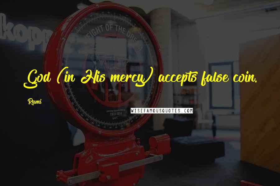 Rumi Quotes: God (in His mercy) accepts false coin.