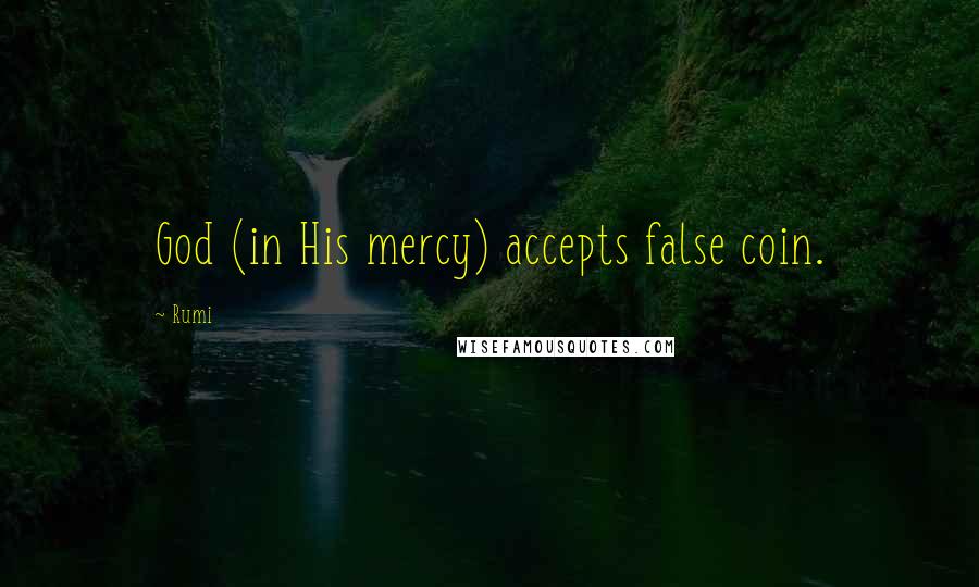 Rumi Quotes: God (in His mercy) accepts false coin.