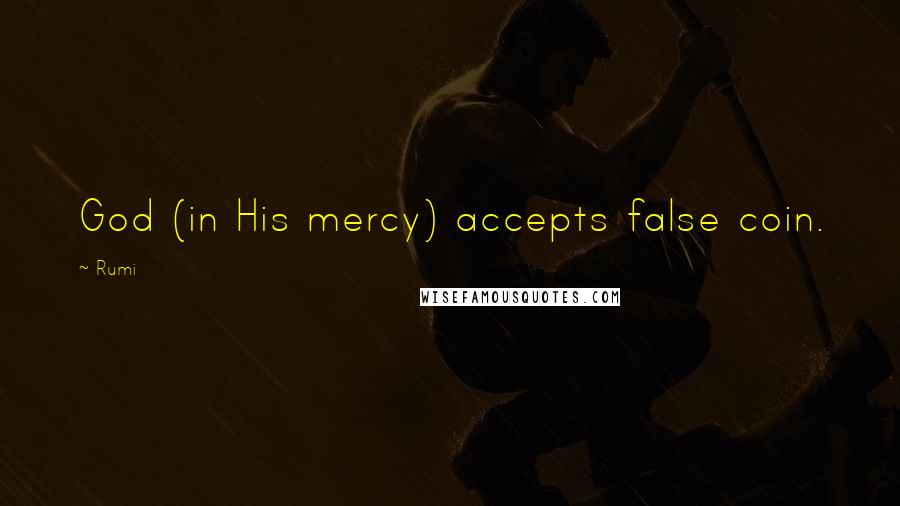 Rumi Quotes: God (in His mercy) accepts false coin.