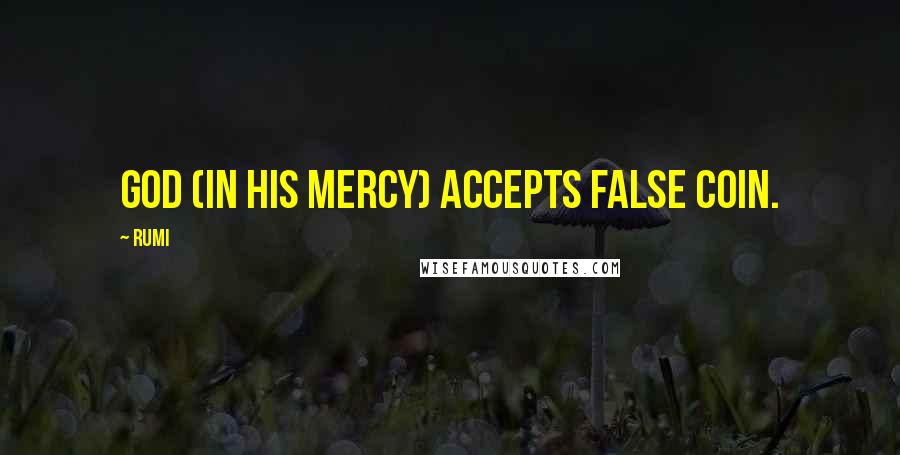 Rumi Quotes: God (in His mercy) accepts false coin.