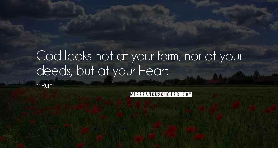 Rumi Quotes: God looks not at your form, nor at your deeds, but at your Heart.