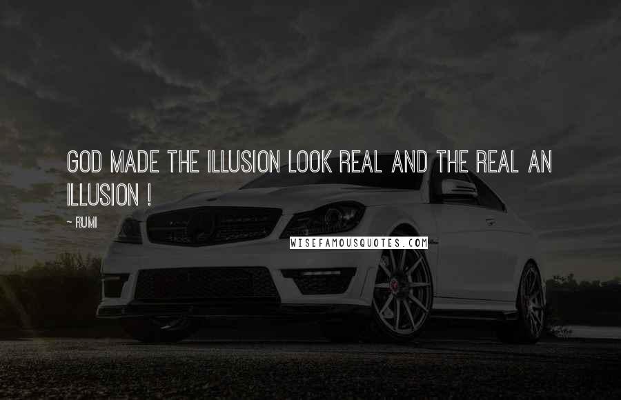 Rumi Quotes: God made the Illusion look Real and the Real an Illusion !