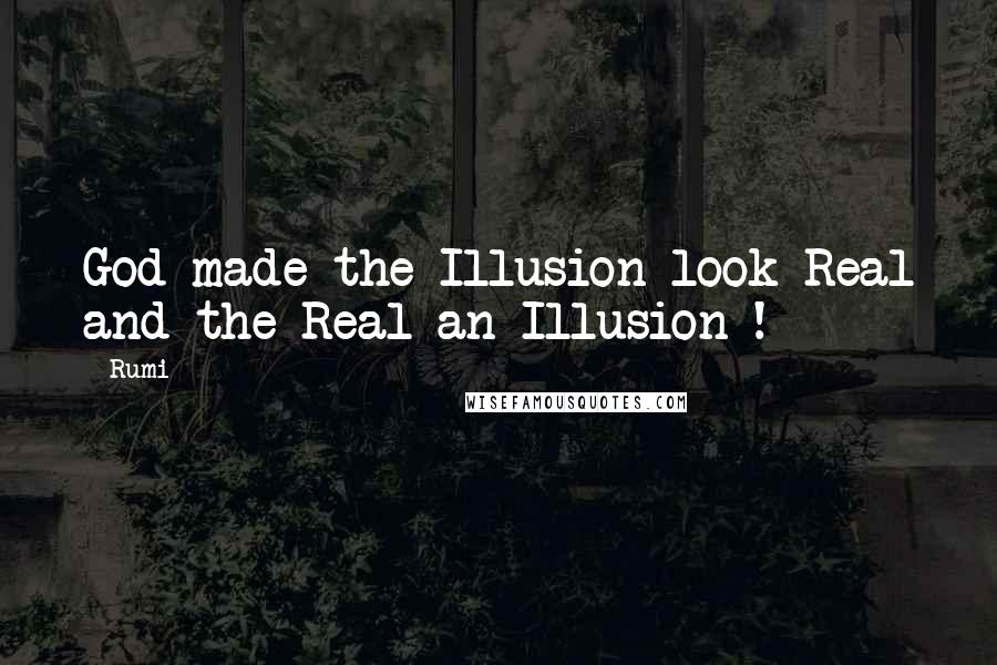 Rumi Quotes: God made the Illusion look Real and the Real an Illusion !