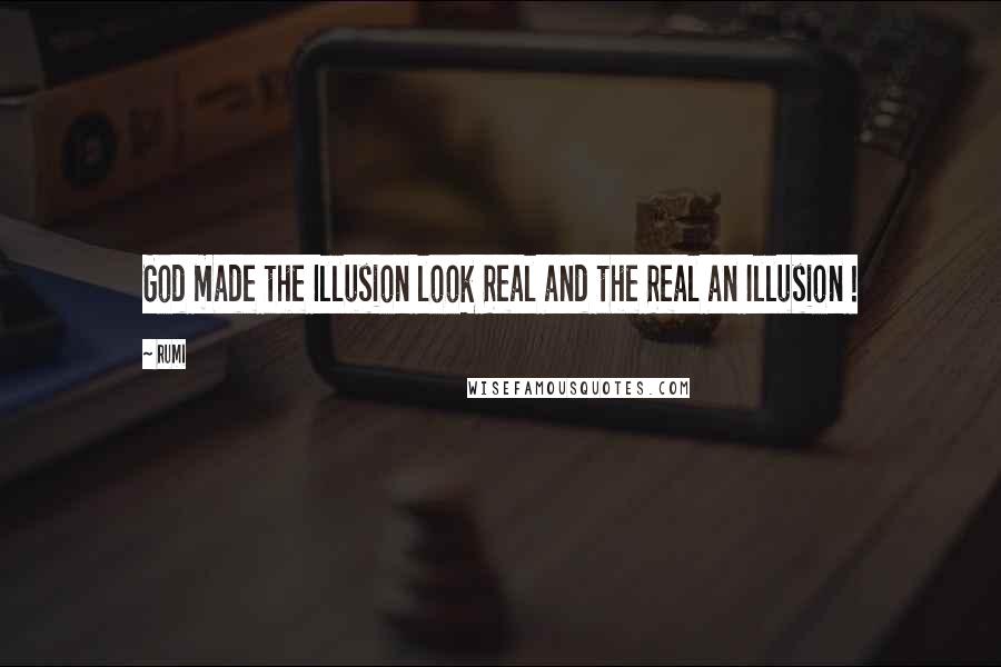 Rumi Quotes: God made the Illusion look Real and the Real an Illusion !