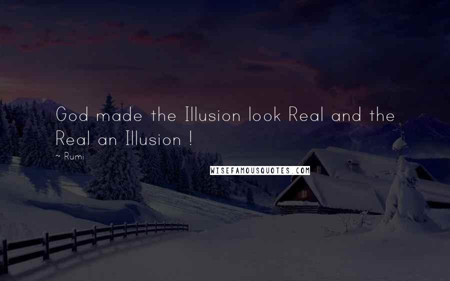 Rumi Quotes: God made the Illusion look Real and the Real an Illusion !