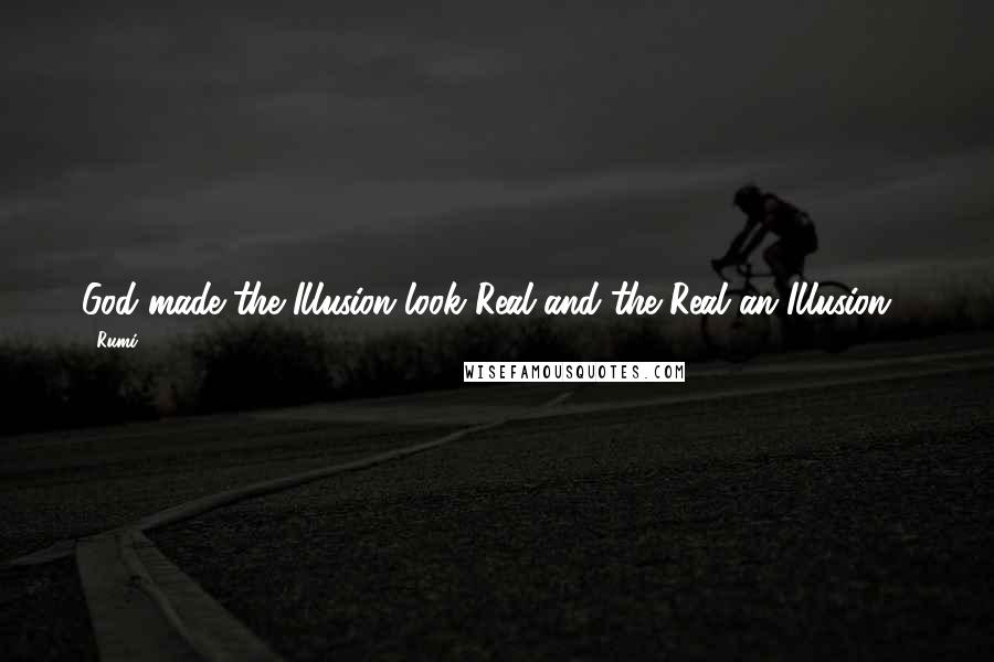 Rumi Quotes: God made the Illusion look Real and the Real an Illusion !