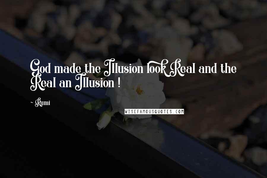 Rumi Quotes: God made the Illusion look Real and the Real an Illusion !