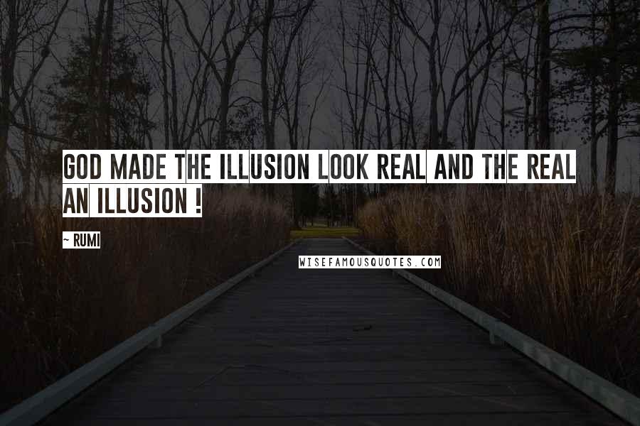 Rumi Quotes: God made the Illusion look Real and the Real an Illusion !