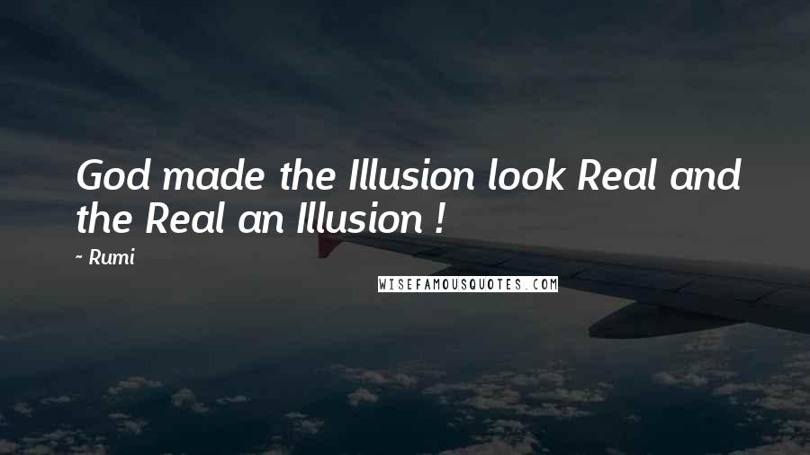 Rumi Quotes: God made the Illusion look Real and the Real an Illusion !