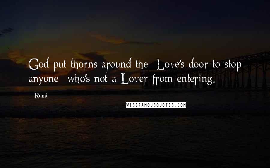 Rumi Quotes: God put thorns around the Love's door to stop anyone who's not a Lover from entering.