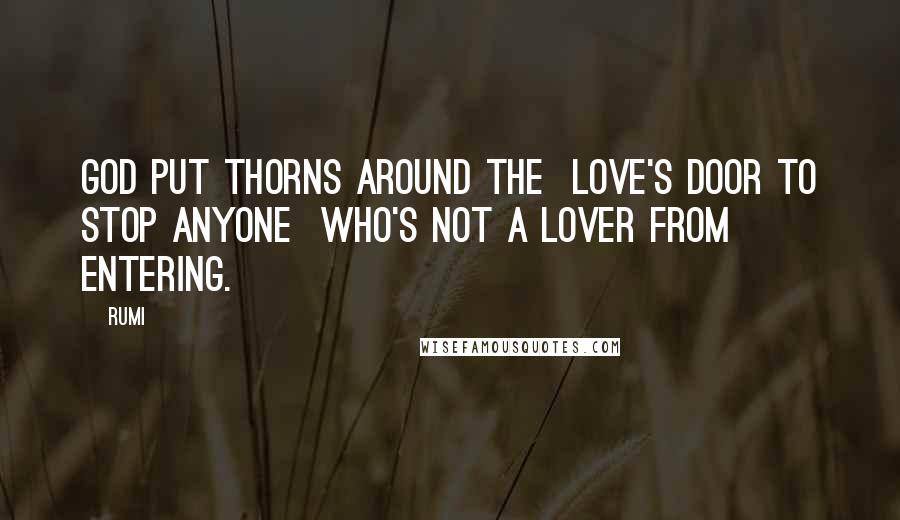 Rumi Quotes: God put thorns around the Love's door to stop anyone who's not a Lover from entering.