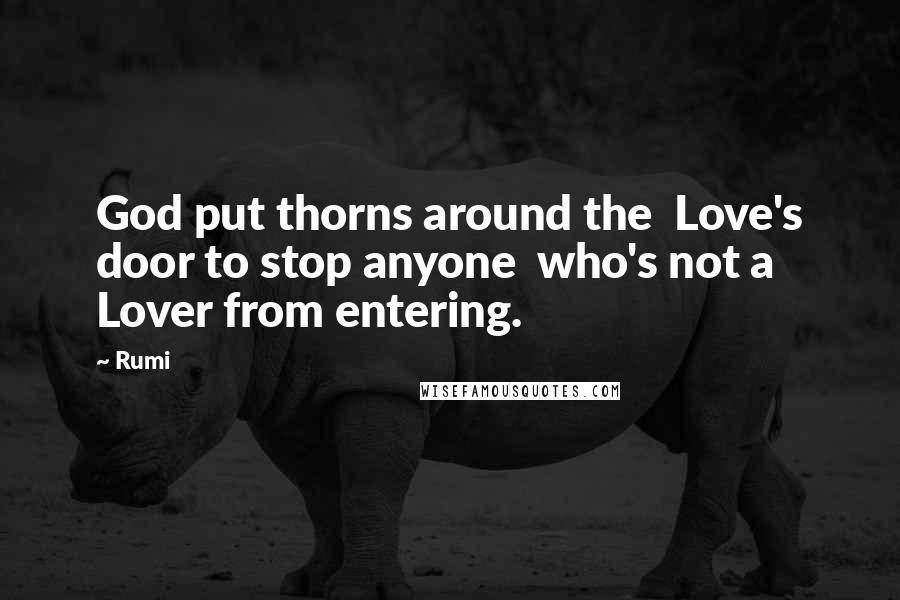 Rumi Quotes: God put thorns around the Love's door to stop anyone who's not a Lover from entering.