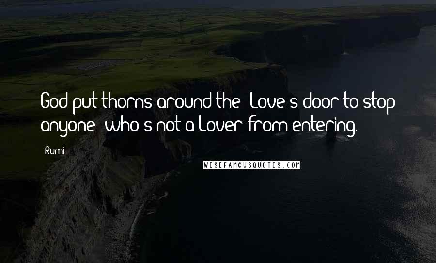 Rumi Quotes: God put thorns around the Love's door to stop anyone who's not a Lover from entering.