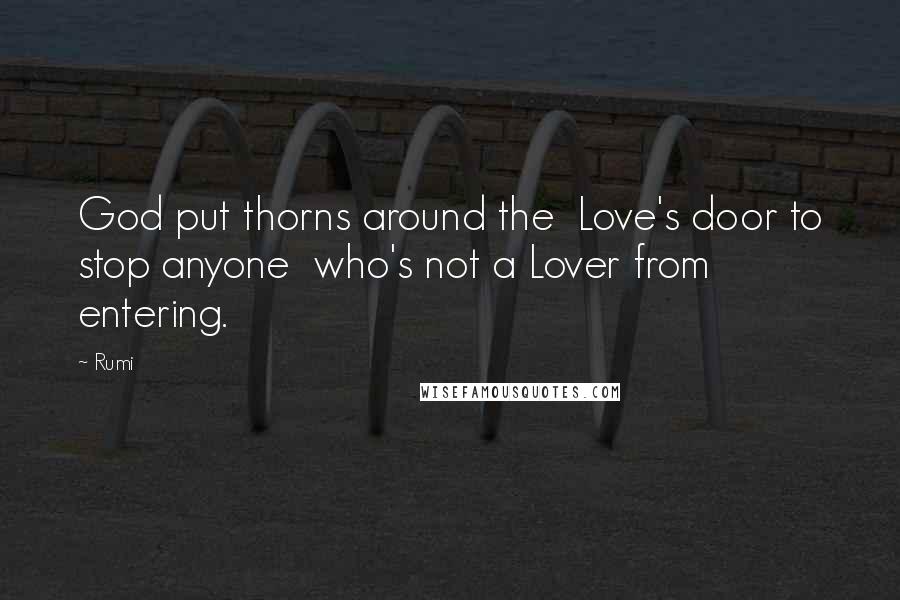 Rumi Quotes: God put thorns around the Love's door to stop anyone who's not a Lover from entering.