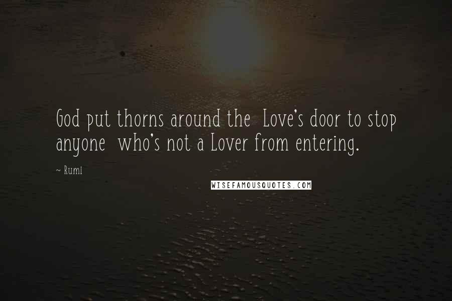 Rumi Quotes: God put thorns around the Love's door to stop anyone who's not a Lover from entering.