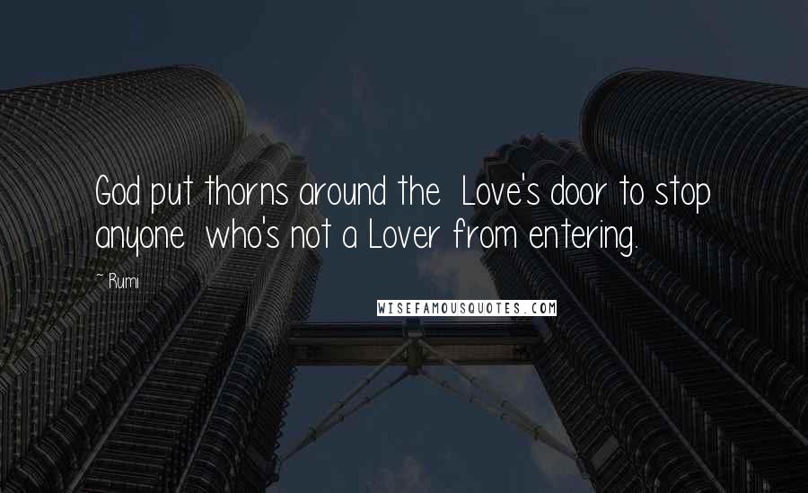 Rumi Quotes: God put thorns around the Love's door to stop anyone who's not a Lover from entering.
