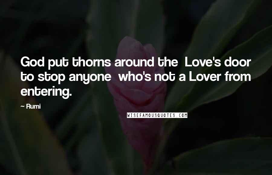 Rumi Quotes: God put thorns around the Love's door to stop anyone who's not a Lover from entering.