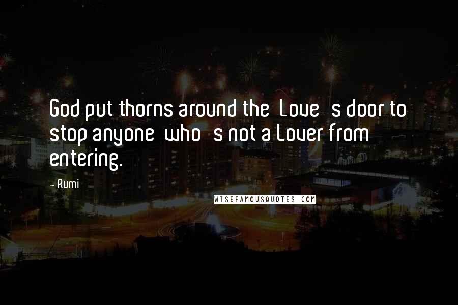 Rumi Quotes: God put thorns around the Love's door to stop anyone who's not a Lover from entering.