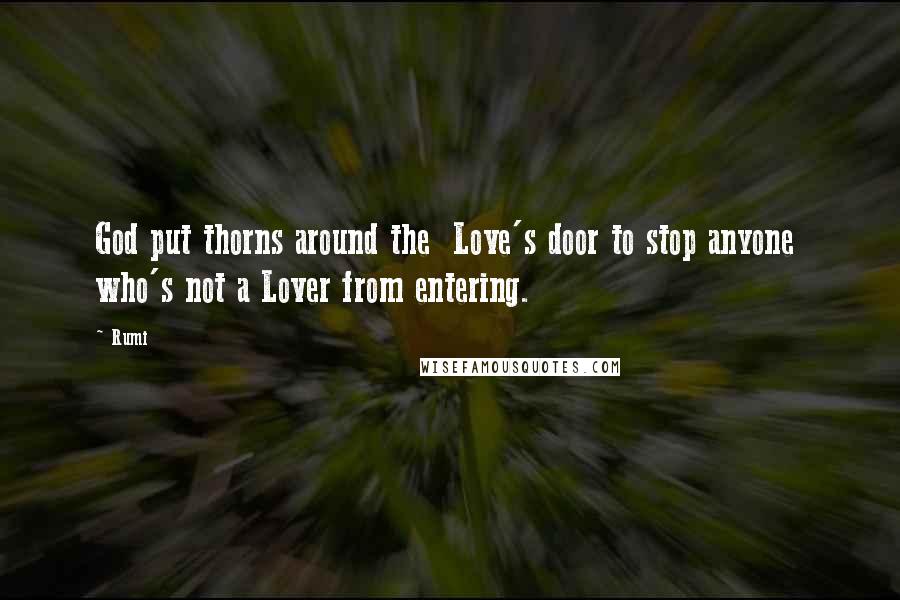 Rumi Quotes: God put thorns around the Love's door to stop anyone who's not a Lover from entering.