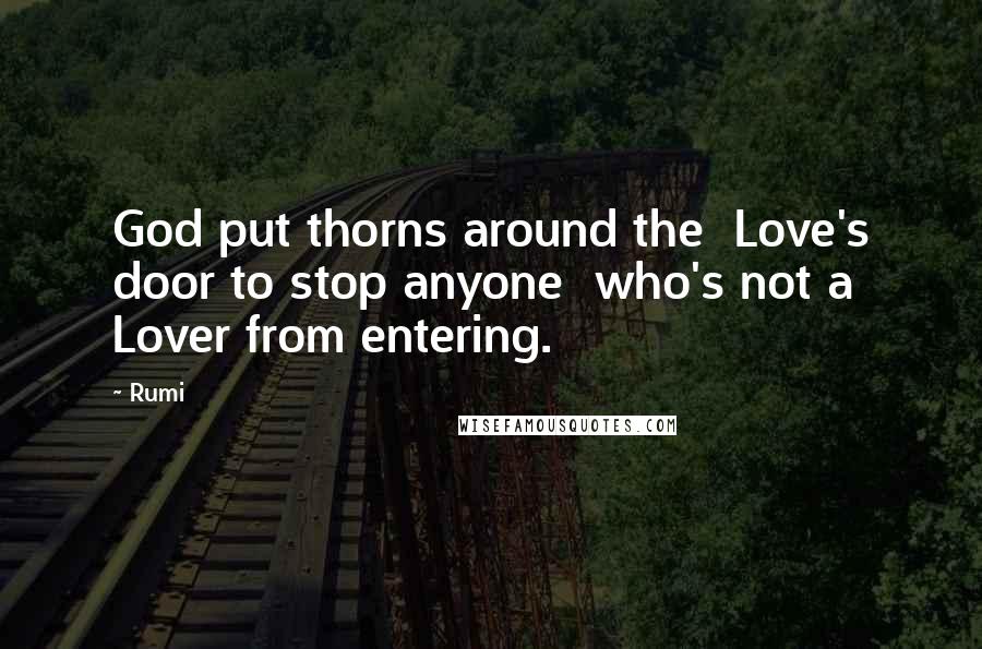 Rumi Quotes: God put thorns around the Love's door to stop anyone who's not a Lover from entering.