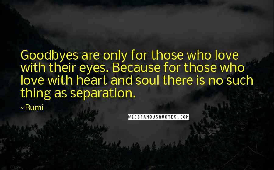 Rumi Quotes: Goodbyes are only for those who love with their eyes. Because for those who love with heart and soul there is no such thing as separation.