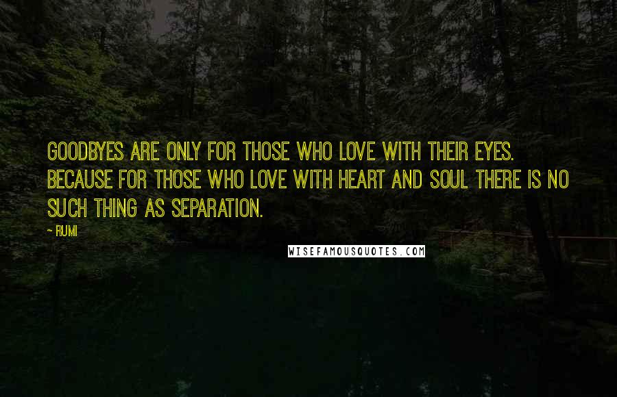 Rumi Quotes: Goodbyes are only for those who love with their eyes. Because for those who love with heart and soul there is no such thing as separation.