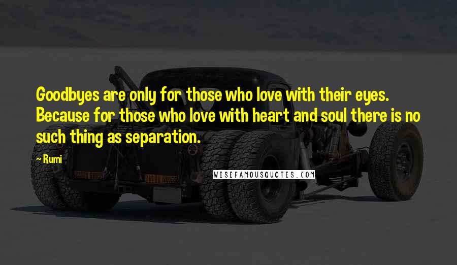Rumi Quotes: Goodbyes are only for those who love with their eyes. Because for those who love with heart and soul there is no such thing as separation.