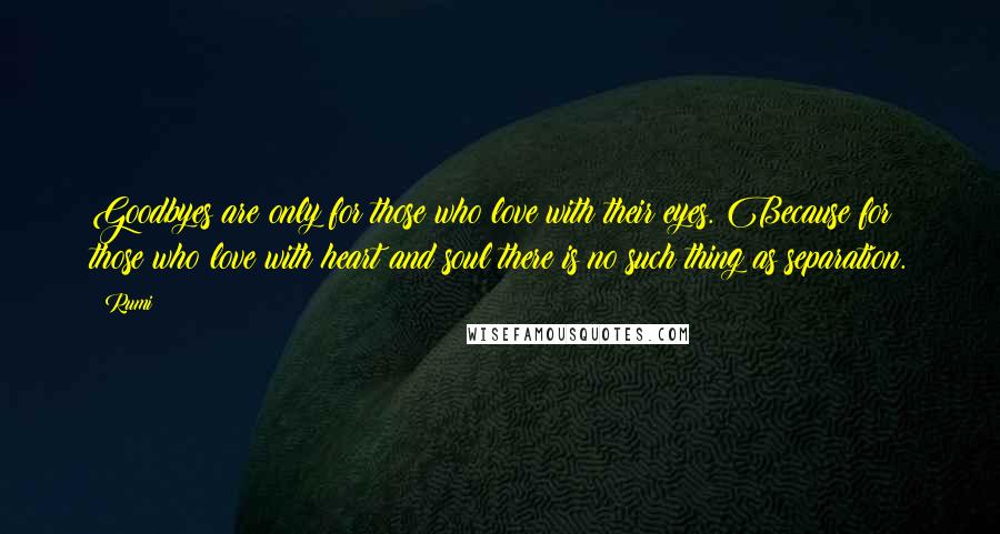 Rumi Quotes: Goodbyes are only for those who love with their eyes. Because for those who love with heart and soul there is no such thing as separation.