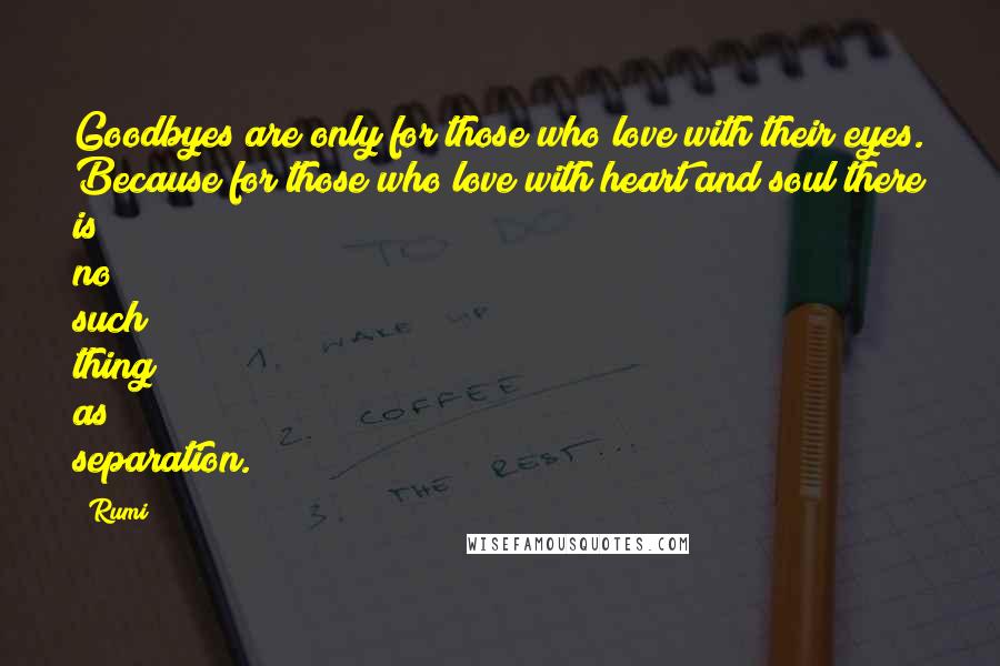 Rumi Quotes: Goodbyes are only for those who love with their eyes. Because for those who love with heart and soul there is no such thing as separation.