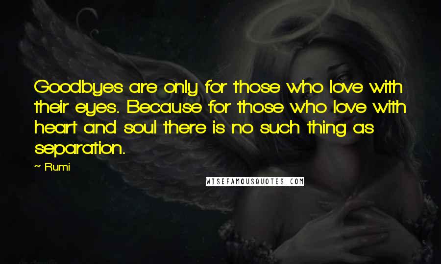 Rumi Quotes: Goodbyes are only for those who love with their eyes. Because for those who love with heart and soul there is no such thing as separation.