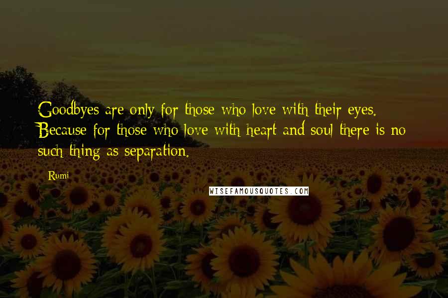 Rumi Quotes: Goodbyes are only for those who love with their eyes. Because for those who love with heart and soul there is no such thing as separation.