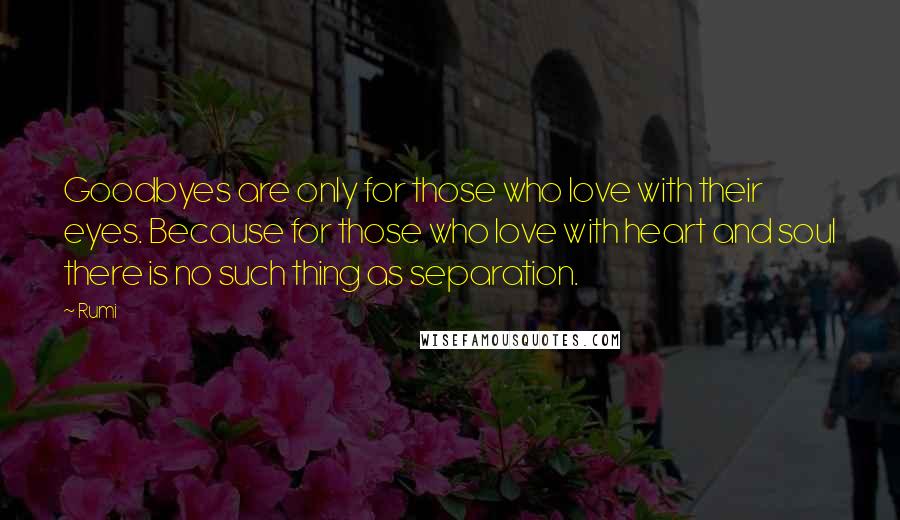 Rumi Quotes: Goodbyes are only for those who love with their eyes. Because for those who love with heart and soul there is no such thing as separation.