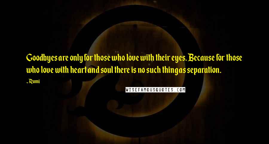 Rumi Quotes: Goodbyes are only for those who love with their eyes. Because for those who love with heart and soul there is no such thing as separation.