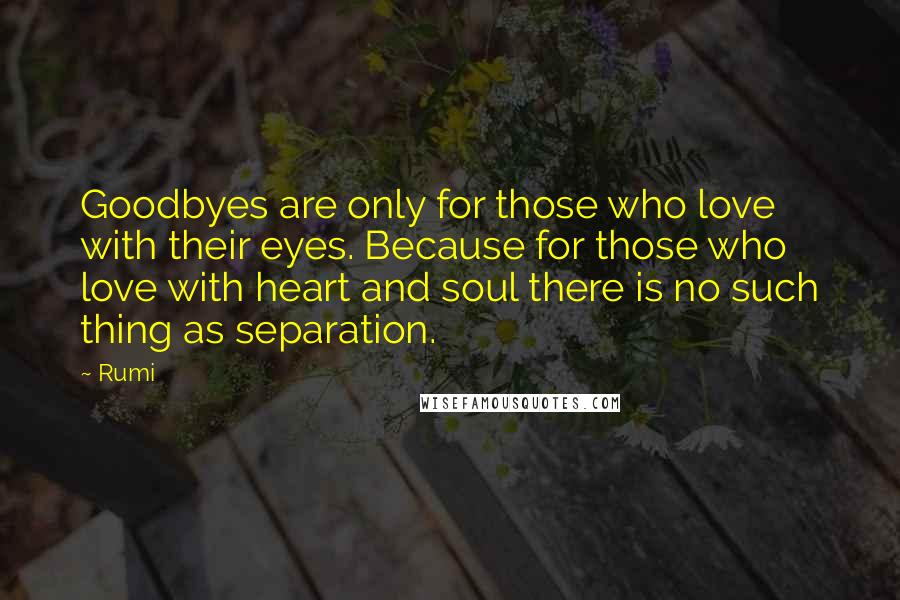 Rumi Quotes: Goodbyes are only for those who love with their eyes. Because for those who love with heart and soul there is no such thing as separation.