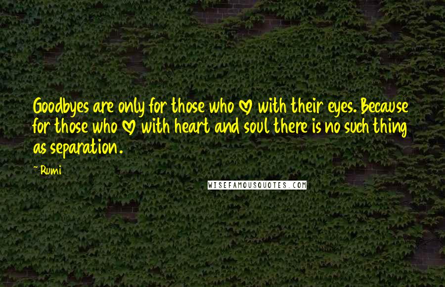 Rumi Quotes: Goodbyes are only for those who love with their eyes. Because for those who love with heart and soul there is no such thing as separation.