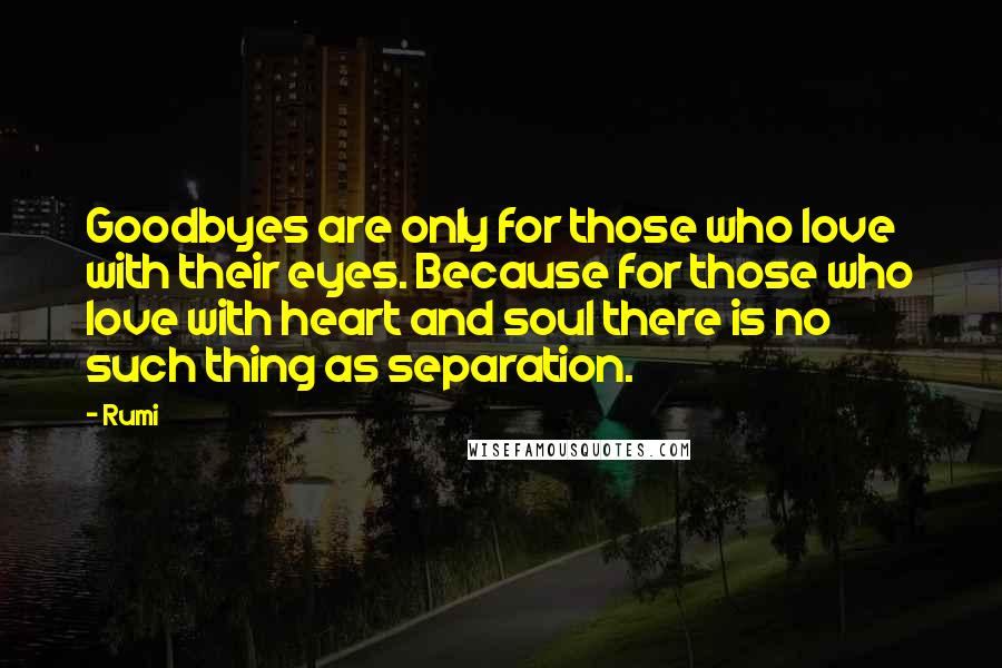 Rumi Quotes: Goodbyes are only for those who love with their eyes. Because for those who love with heart and soul there is no such thing as separation.