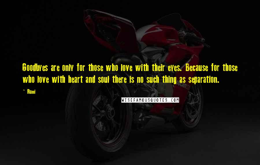Rumi Quotes: Goodbyes are only for those who love with their eyes. Because for those who love with heart and soul there is no such thing as separation.