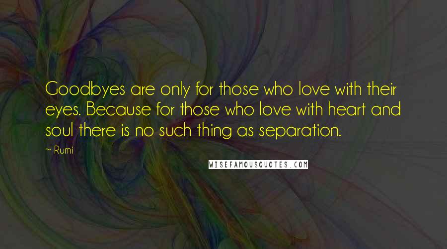 Rumi Quotes: Goodbyes are only for those who love with their eyes. Because for those who love with heart and soul there is no such thing as separation.