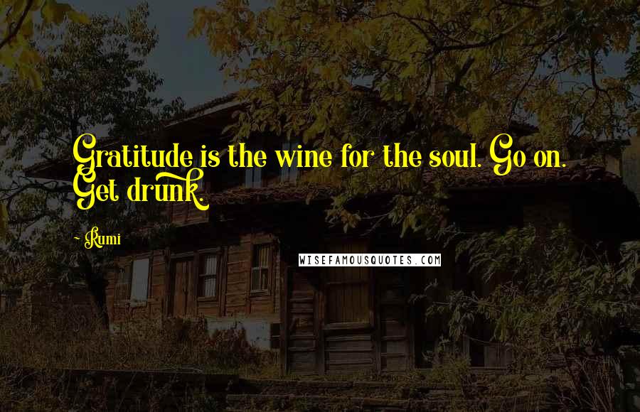 Rumi Quotes: Gratitude is the wine for the soul. Go on. Get drunk.