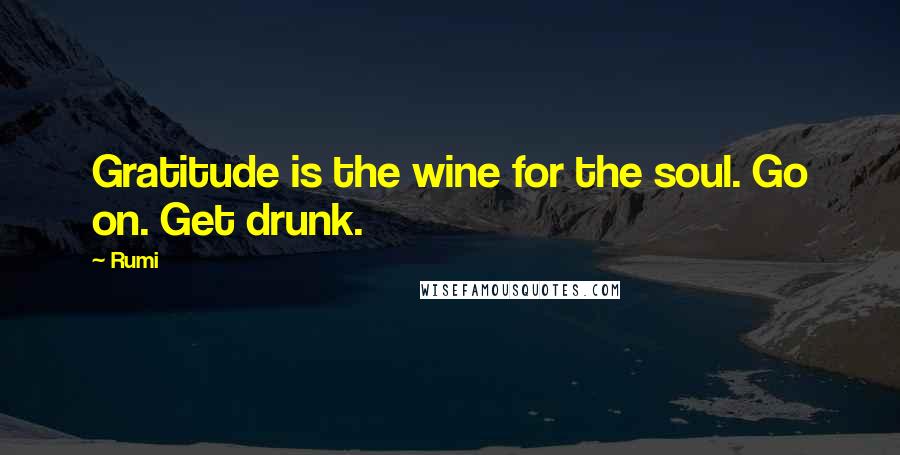 Rumi Quotes: Gratitude is the wine for the soul. Go on. Get drunk.