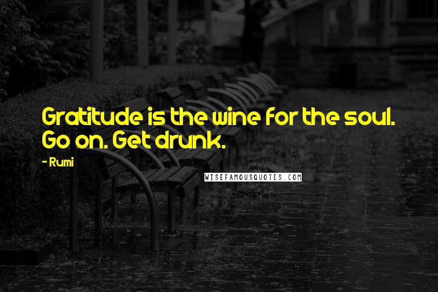Rumi Quotes: Gratitude is the wine for the soul. Go on. Get drunk.