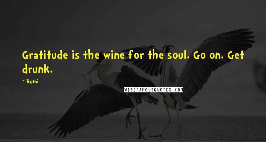 Rumi Quotes: Gratitude is the wine for the soul. Go on. Get drunk.