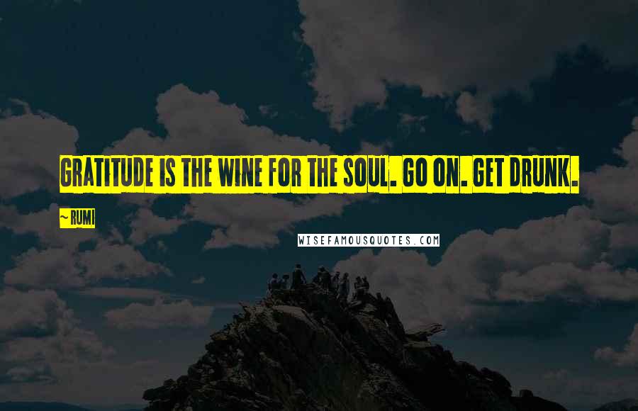 Rumi Quotes: Gratitude is the wine for the soul. Go on. Get drunk.