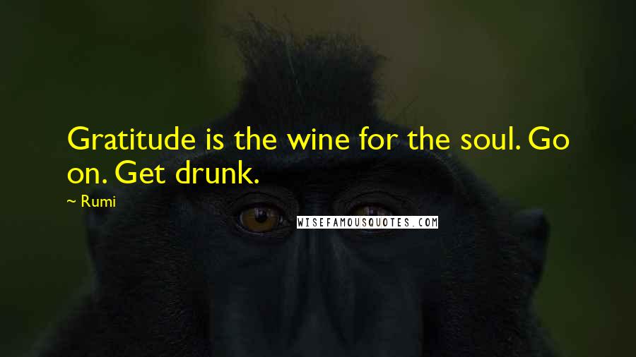 Rumi Quotes: Gratitude is the wine for the soul. Go on. Get drunk.