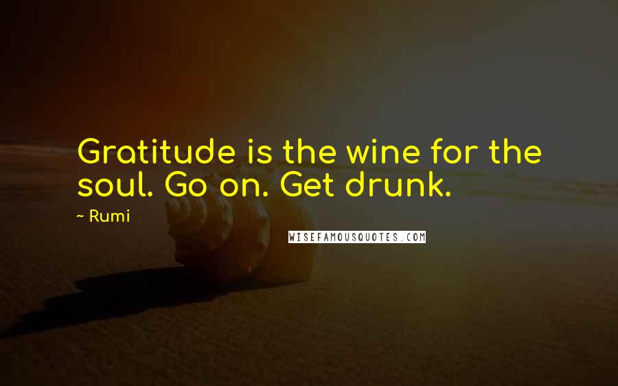 Rumi Quotes: Gratitude is the wine for the soul. Go on. Get drunk.